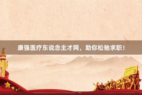 康强医疗东说念主才网，助你松驰求职！