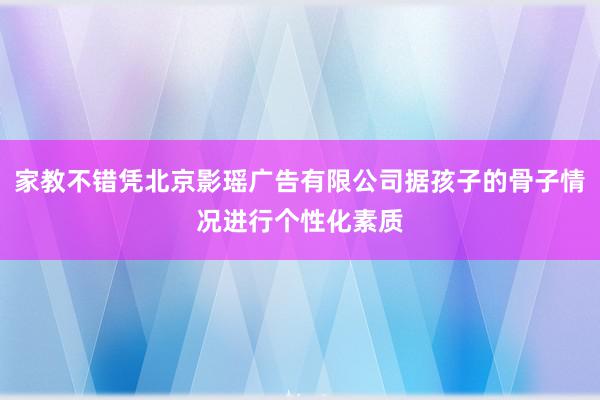 家教不错凭北京影瑶广告有限公司据孩子的骨子情况进行个性化素质