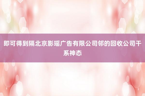 即可得到隔北京影瑶广告有限公司邻的回收公司干系神态