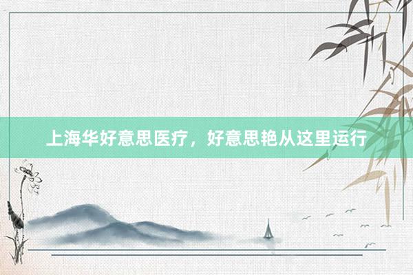 上海华好意思医疗，好意思艳从这里运行