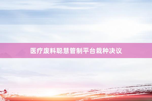医疗废料聪慧管制平台栽种决议