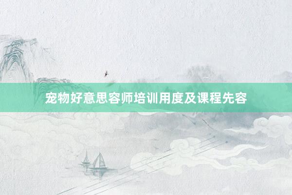 宠物好意思容师培训用度及课程先容