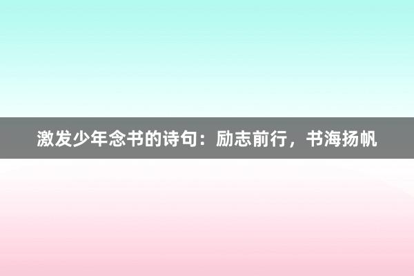 激发少年念书的诗句：励志前行，书海扬帆